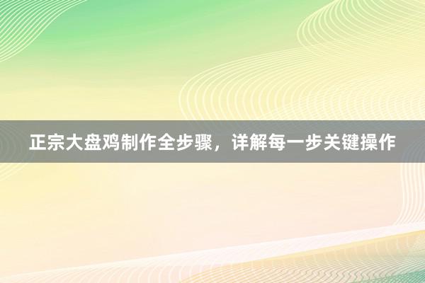 正宗大盘鸡制作全步骤，详解每一步关键操作