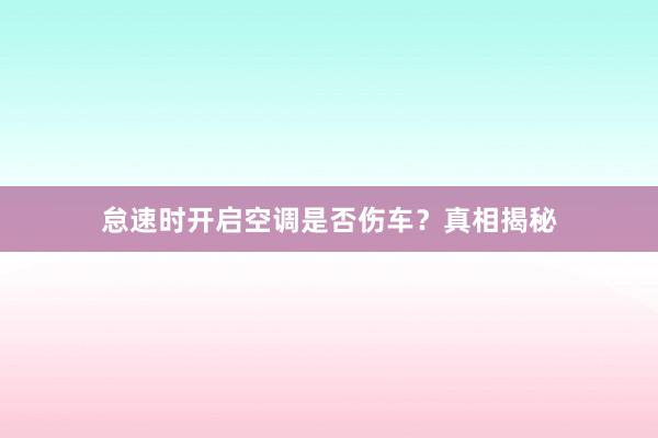 怠速时开启空调是否伤车？真相揭秘